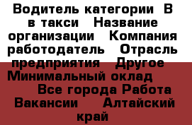 Водитель категории "В"в такси › Название организации ­ Компания-работодатель › Отрасль предприятия ­ Другое › Минимальный оклад ­ 40 000 - Все города Работа » Вакансии   . Алтайский край